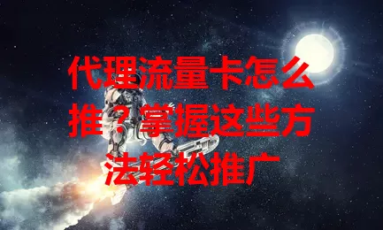 代理流量卡怎么推？掌握这些方法轻松推广