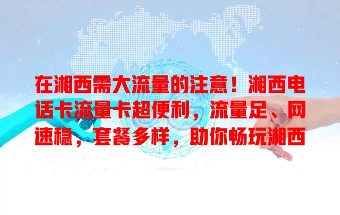 在湘西需大流量的注意！湘西电话卡流量卡超便利，流量足、网速稳，套餐多样，助你畅玩湘西