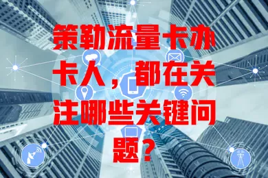 策勒流量卡办卡人，都在关注哪些关键问题？
