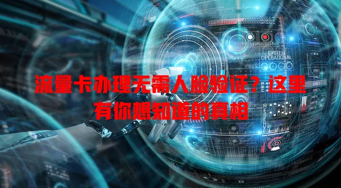 流量卡办理无需人脸验证？这里有你想知道的真相
