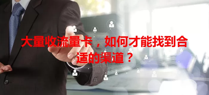 大量收流量卡，如何才能找到合适的渠道？