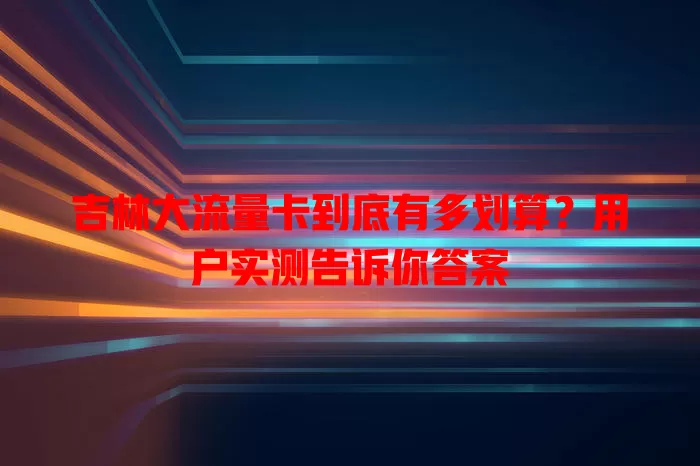 吉林大流量卡到底有多划算？用户实测告诉你答案