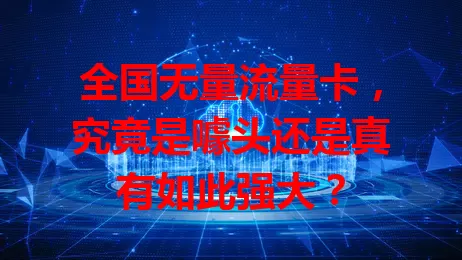 全国无量流量卡，究竟是噱头还是真有如此强大？