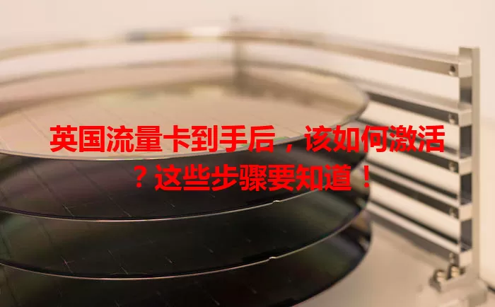 英国流量卡到手后，该如何激活？这些步骤要知道！