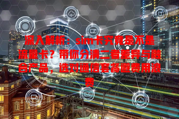 深入解析：sim卡究竟是不是流量卡？带你分清二者差异与融合产品，选对通信套餐避费用浪费