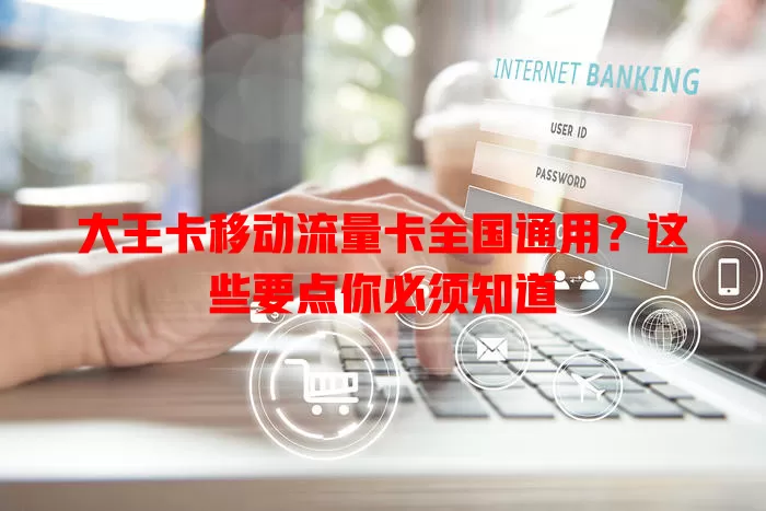大王卡移动流量卡全国通用？这些要点你必须知道
