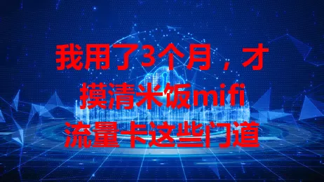 我用了3个月，才摸清米饭mifi流量卡这些门道