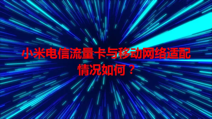 小米电信流量卡与移动网络适配情况如何？
