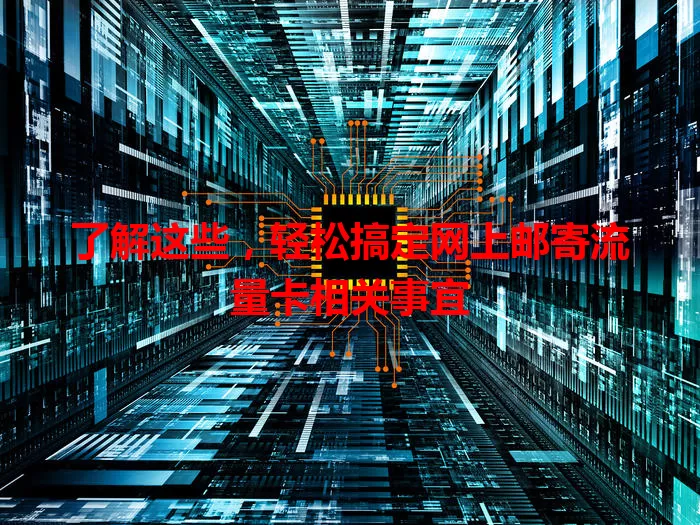 了解这些，轻松搞定网上邮寄流量卡相关事宜