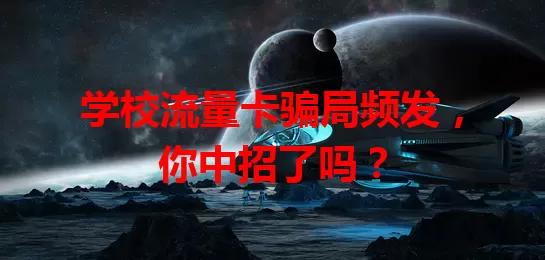 学校流量卡骗局频发，你中招了吗？
