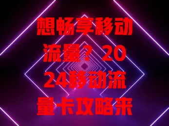 想畅享移动流量？2024移动流量卡攻略来了！套餐多样，网速快服务优，满足多样需求！