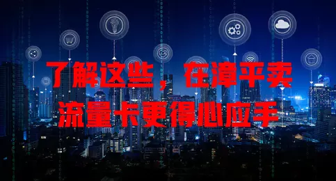 了解这些，在漳平卖流量卡更得心应手