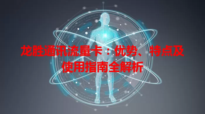 龙胜通讯流量卡：优势、特点及使用指南全解析