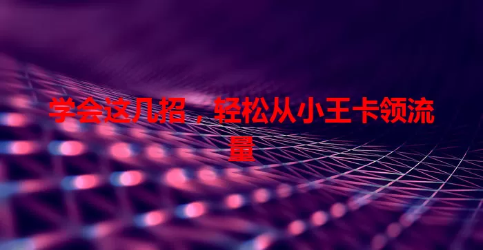 学会这几招，轻松从小王卡领流量
