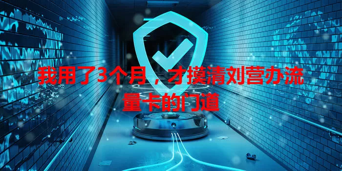 我用了3个月，才摸清刘营办流量卡的门道