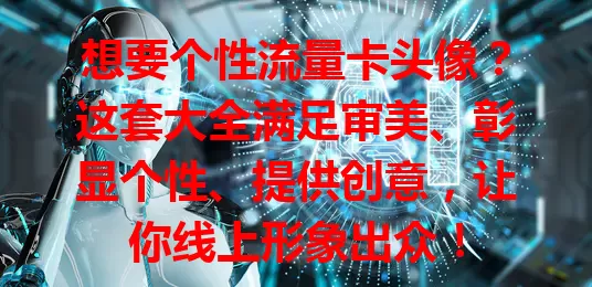 想要个性流量卡头像？这套大全满足审美、彰显个性、提供创意，让你线上形象出众！
