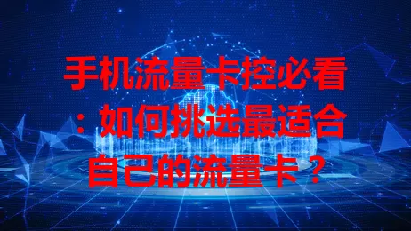 手机流量卡控必看：如何挑选最适合自己的流量卡？