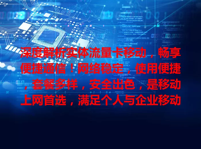 深度解析实体流量卡移动，畅享便捷通信！网络稳定，使用便捷，套餐多样，安全出色，是移动上网首选，满足个人与企业移动需求，让移动生活更精彩