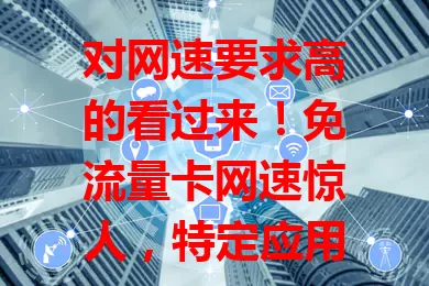 对网速要求高的看过来！免流量卡网速惊人，特定应用免流，外出无忧，平均网速比传统卡提[X]%，延迟降[X]%，快来畅享高速便捷！