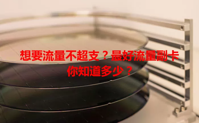 想要流量不超支?最好流量副卡你知道多少?