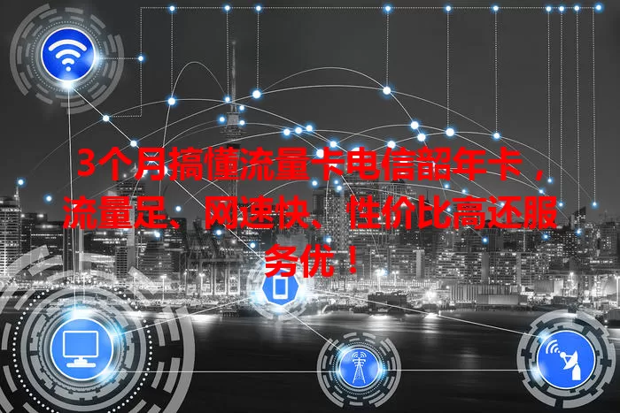 3个月搞懂流量卡电信韶年卡，流量足、网速快、性价比高还服务优！