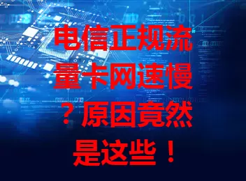 电信正规流量卡网速慢？原因竟然是这些！

数字化时代，电信正规流量卡本应网络流畅，却常被吐槽网速卡。是使用场景、设备状况在作祟，还是流量套餐限制？本文为你深挖原因，并送上改善网速的实用妙招。