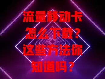 流量移动卡怎么下载？这些方法你知道吗？