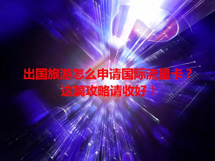 出国旅游怎么申请国际流量卡？这篇攻略请收好！