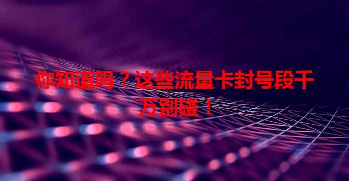 你知道吗？这些流量卡封号段千万别碰！