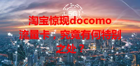 淘宝惊现docomo流量卡，究竟有何特别之处？