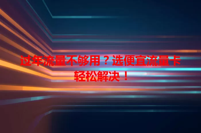过年流量不够用？选便宜流量卡轻松解决！