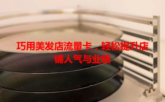 巧用美发店流量卡，轻松提升店铺人气与业绩