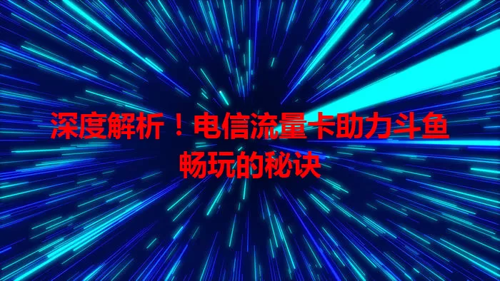 深度解析！电信流量卡助力斗鱼畅玩的秘诀