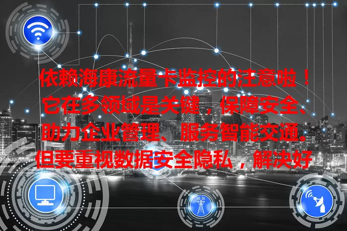 依赖海康流量卡监控的注意啦！它在多领域是关键，保障安全、助力企业管理、服务智能交通。但要重视数据安全隐私，解决好才能持续为各领域保驾护航
