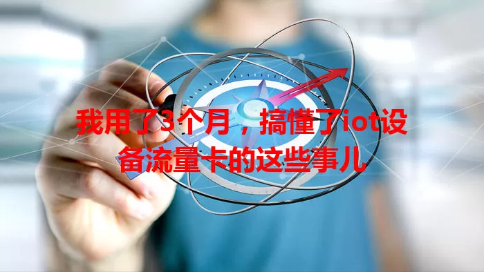我用了3个月，搞懂了iot设备流量卡的这些事儿