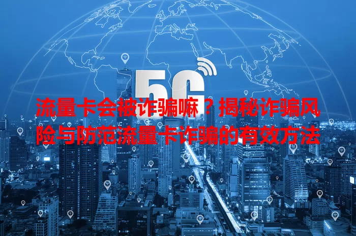 流量卡会被诈骗嘛？揭秘诈骗风险与防范流量卡诈骗的有效方法