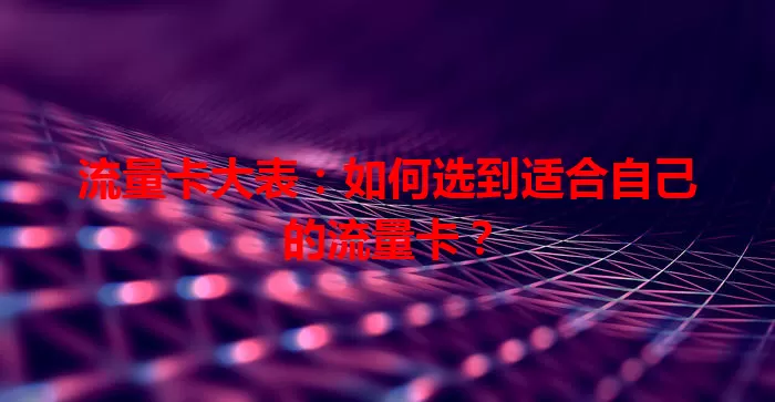 流量卡大表：如何选到适合自己的流量卡？