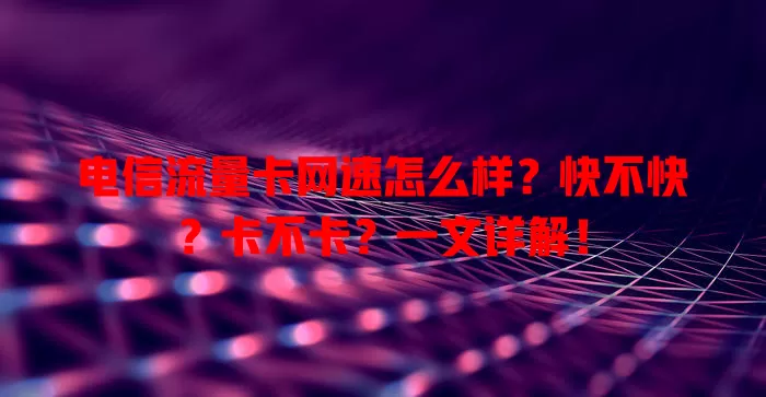 电信流量卡网速怎么样？快不快？卡不卡？一文详解！