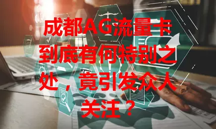成都AG流量卡到底有何特别之处，竟引发众人关注？