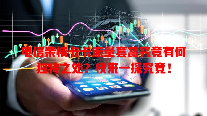 电信亲情卡卡流量套餐究竟有何独特之处？快来一探究竟！