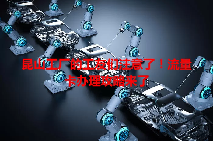 昆山工厂的工友们注意了！流量卡办理攻略来了