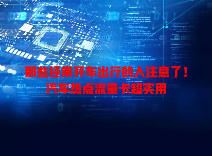 那些经常开车出行的人注意了！汽车热点流量卡超实用