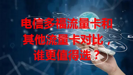 电信多福流量卡和其他流量卡对比，谁更值得选？