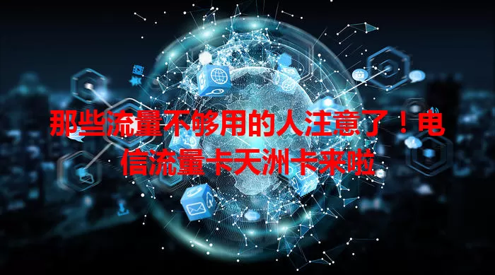 那些流量不够用的人注意了！电信流量卡天洲卡来啦