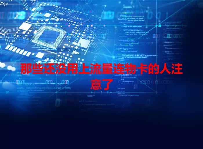 那些还没用上流量连物卡的人注意了