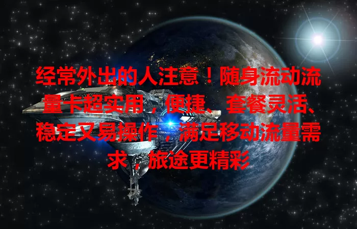 经常外出的人注意！随身流动流量卡超实用，便捷、套餐灵活、稳定又易操作，满足移动流量需求，旅途更精彩