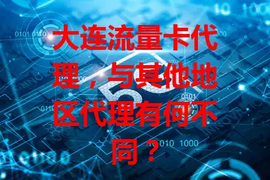 大连流量卡代理，与其他地区代理有何不同？
