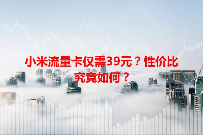 小米流量卡仅需39元？性价比究竟如何？