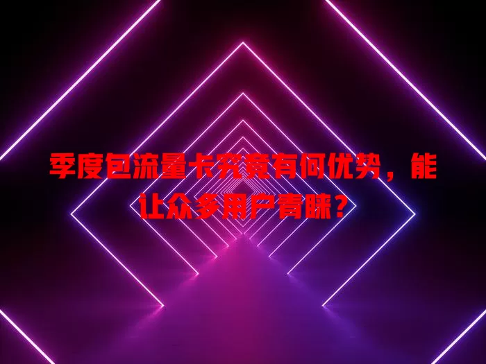 季度包流量卡究竟有何优势，能让众多用户青睐？