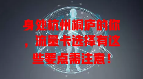 身处杭州桐庐的你，流量卡选择有这些要点需注意！